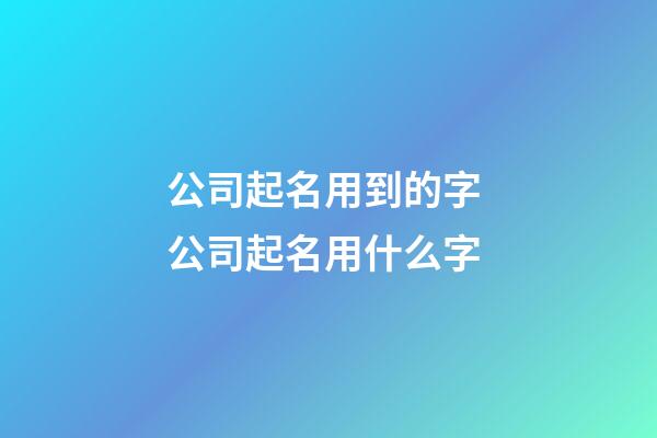 公司起名用到的字 公司起名用什么字-第1張-公司起名-玄機派